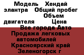  › Модель ­ Хендай элантра › Общий пробег ­ 188 000 › Объем двигателя ­ 16 › Цена ­ 350 000 - Все города Авто » Продажа легковых автомобилей   . Красноярский край,Зеленогорск г.